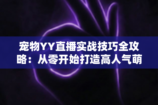宠物YY直播实战技巧全攻略：从零开始打造高人气萌宠直播间的必备指南