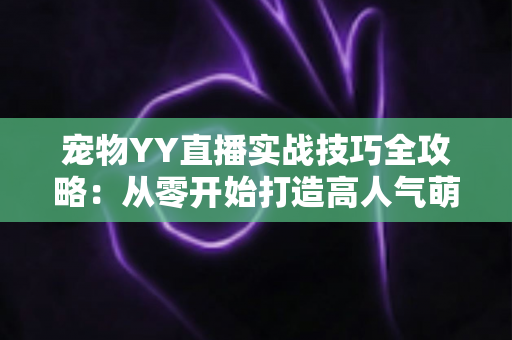 宠物YY直播实战技巧全攻略：从零开始打造高人气萌宠直播间的必备指南