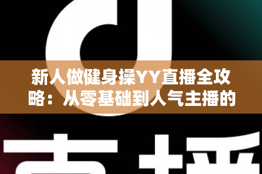 新人做健身操YY直播全攻略：从零基础到人气主播的实战指南