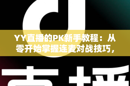 YY直播的PK新手教程：从零开始掌握连麦对战技巧，快速提升人气与收益