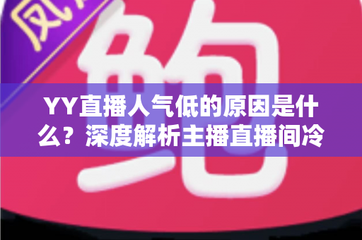 YY直播人气低的原因是什么？深度解析主播直播间冷清的七大核心因素与破局之道