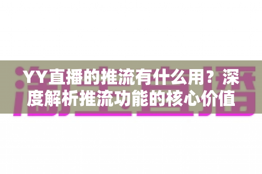 YY直播的推流有什么用?深度解析推流功能的核心价值与实战指南 YY直播的推流有什么用?深度解析推流功能的核心价值与实战指南
