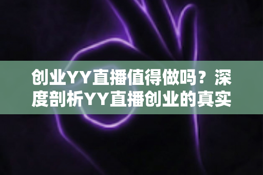 创业YY直播值得做吗?深度剖析YY直播创业的真实价值与前景 创业YY直播值得做吗?深度剖析YY直播创业的真实价值与前景