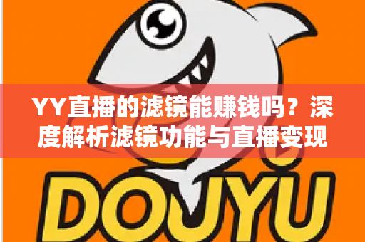 YY直播的滤镜能赚钱吗?深度解析滤镜功能与直播变现的真相 YY直播的滤镜能赚钱吗?深度解析滤镜功能与直播变现的真相