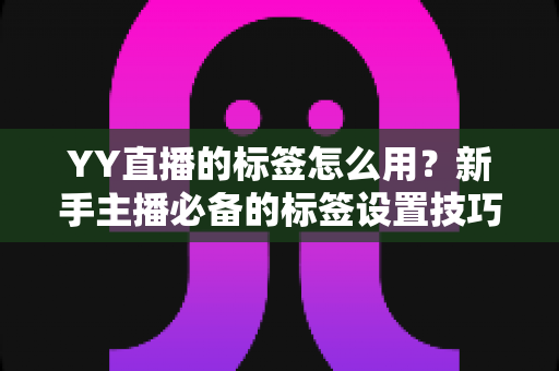 YY直播的标签怎么用？新手主播必备的标签设置技巧与实战运营指南