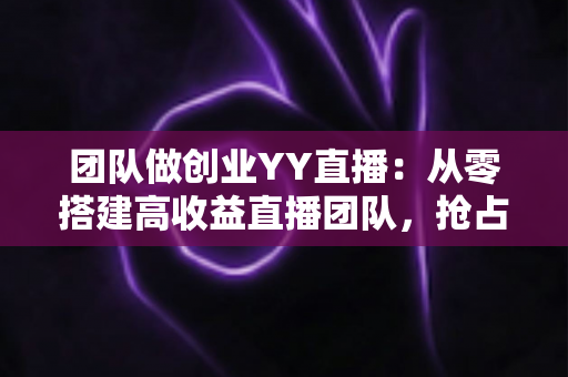 团队做创业YY直播:从零搭建高收益直播团队,抢占娱乐互动新风口 团队做创业YY直播:从零搭建高收益直播团队,抢占娱乐互动新风口