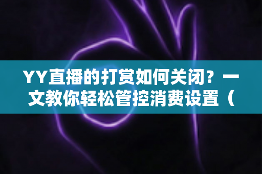YY直播的打赏如何关闭?一文教你轻松管控消费设置(2025最新实用指南) YY直播的打赏如何关闭?一文教你轻松管控消费设置(2025最新实用指南)