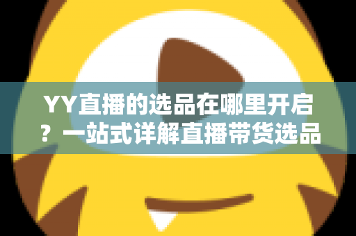 YY直播的选品在哪里开启?一站式详解直播带货选品功能的开启方法与运营技巧 YY直播的选品在哪里开启?一站式详解直播带货选品功能的开启方法与运营技巧