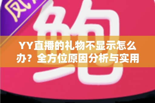 YY直播的礼物不显示怎么办?全方位原因分析与实用解决教程 YY直播的礼物不显示怎么办?全方位原因分析与实用解决教程