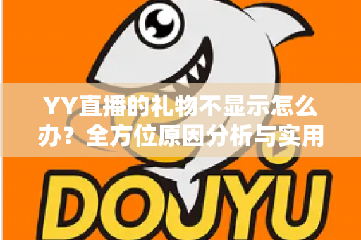 YY直播的礼物不显示怎么办？全方位原因分析与实用解决教程