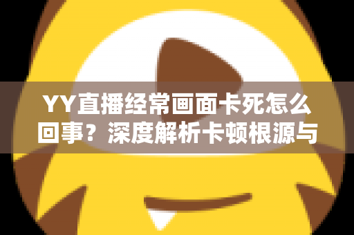 YY直播经常画面卡死怎么回事？深度解析卡顿根源与高效解决方案全攻略