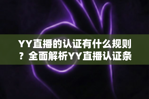 YY直播的认证有什么规则?全面解析YY直播认证条件、流程与注意事项(新手必读指南) YY直播的认证有什么规则?全面解析YY直播认证条件、流程与注意事项(新手必读指南)