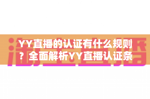 YY直播的认证有什么规则?全面解析YY直播认证条件、流程与注意事项(新手必读指南) YY直播的认证有什么规则?全面解析YY直播认证条件、流程与注意事项(新手必读指南)