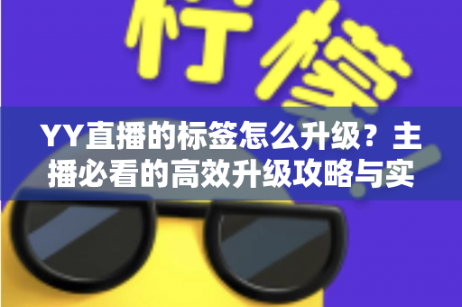 YY直播的标签怎么升级？主播必看的高效升级攻略与实用技巧
