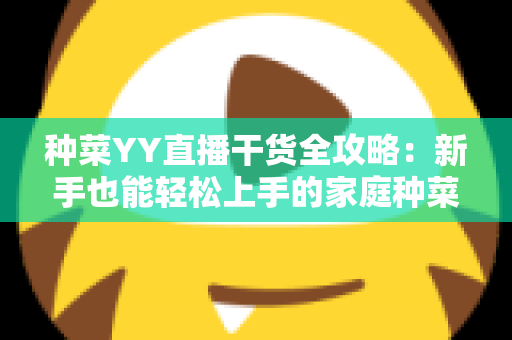 种菜YY直播干货全攻略:新手也能轻松上手的家庭种菜实战指南 种菜YY直播干货全攻略:新手也能轻松上手的家庭种菜实战指南
