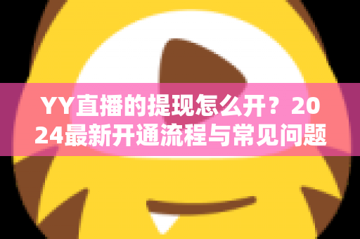 YY直播的提现怎么开？2024最新开通流程与常见问题全解析