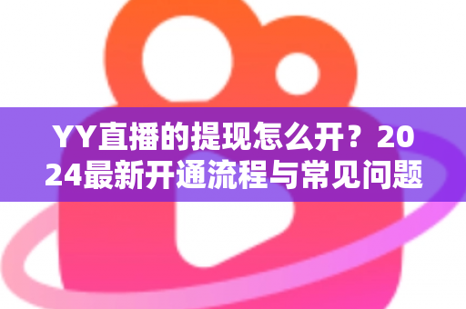 YY直播的提现怎么开？2024最新开通流程与常见问题全解析