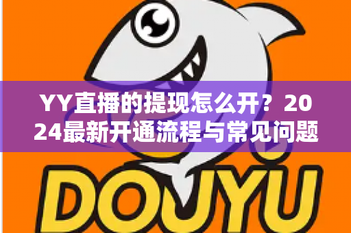 YY直播的提现怎么开？2024最新开通流程与常见问题全解析