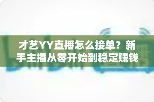 才艺YY直播怎么接单？新手主播从零开始到稳定赚钱的接单全攻略