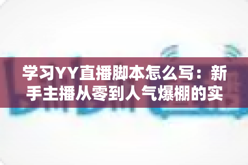 学习YY直播脚本怎么写：新手主播从零到人气爆棚的实战全攻略