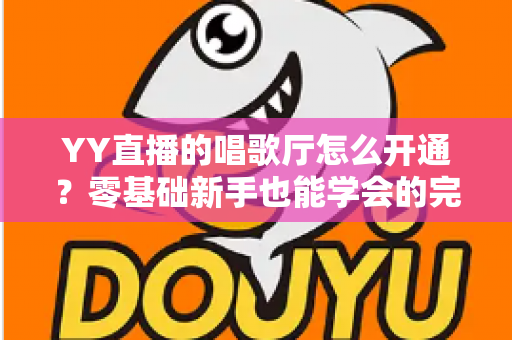 YY直播的唱歌厅怎么开通?零基础新手也能学会的完整开播指南 YY直播的唱歌厅怎么开通?零基础新手也能学会的完整开播指南
