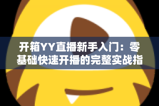 开箱YY直播新手入门:零基础快速开播的完整实战指南 开箱YY直播新手入门:零基础快速开播的完整实战指南