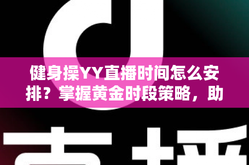 健身操YY直播时间怎么安排?掌握黄金时段策略,助你打造高人气健身直播间 健身操YY直播时间怎么安排?掌握黄金时段策略,助你打造高人气健身直播间