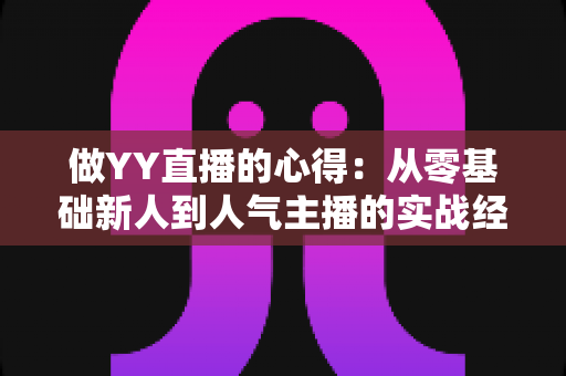 做YY直播的心得:从零基础新人到人气主播的实战经验全解析 做YY直播的心得:从零基础新人到人气主播的实战经验全解析