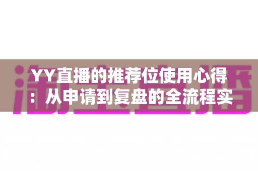 YY直播的推荐位使用心得:从申请到复盘的全流程实战指南 YY直播的推荐位使用心得:从申请到复盘的全流程实战指南