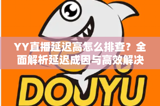 YY直播延迟高怎么排查?全面解析延迟成因与高效解决方案实用指南 YY直播延迟高怎么排查?全面解析延迟成因与高效解决方案实用指南