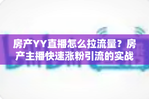 房产YY直播怎么拉流量?房产主播快速涨粉引流的实战秘籍全解析 房产YY直播怎么拉流量?房产主播快速涨粉引流的实战秘籍全解析