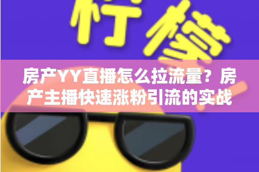 房产YY直播怎么拉流量?房产主播快速涨粉引流的实战秘籍全解析 房产YY直播怎么拉流量?房产主播快速涨粉引流的实战秘籍全解析