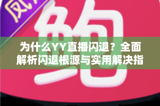 为什么YY直播闪退?全面解析闪退根源与实用解决指南 为什么YY直播闪退?全面解析闪退根源与实用解决指南