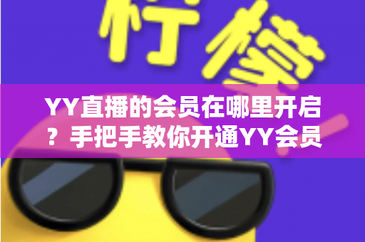 YY直播的会员在哪里开启?手把手教你开通YY会员与贵族身份的完整指南 YY直播的会员在哪里开启?手把手教你开通YY会员与贵族身份的完整指南