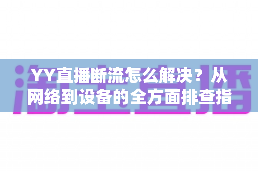 YY直播断流怎么解决?从网络到设备的全方面排查指南,助你畅享流畅直播体验 YY直播断流怎么解决?从网络到设备的全方面排查指南,助你畅享流畅直播体验