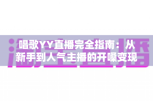 唱歌YY直播完全指南:从新手到人气主播的开嗓变现全攻略 唱歌YY直播完全指南:从新手到人气主播的开嗓变现全攻略
