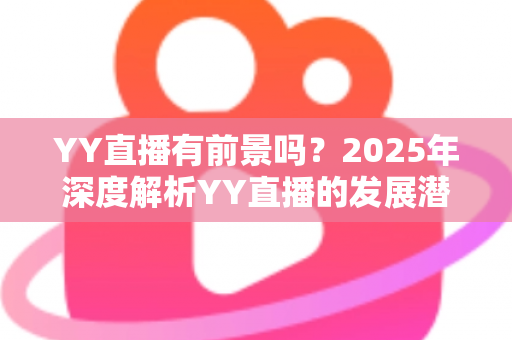 YY直播有前景吗?2025年深度解析YY直播的发展潜力、赚钱机会与行业挑战 YY直播有前景吗?2025年深度解析YY直播的发展潜力、赚钱机会与行业挑战