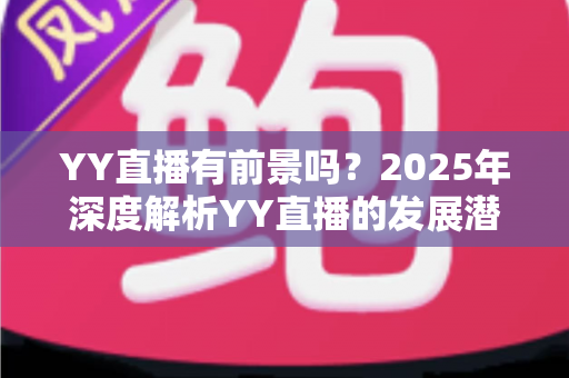 YY直播有前景吗?2025年深度解析YY直播的发展潜力、赚钱机会与行业挑战 YY直播有前景吗?2025年深度解析YY直播的发展潜力、赚钱机会与行业挑战
