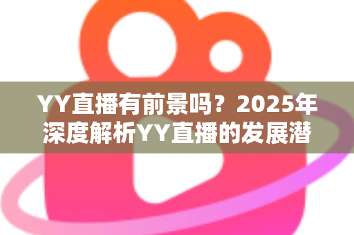 YY直播有前景吗?2025年深度解析YY直播的发展潜力、赚钱机会与行业挑战 YY直播有前景吗?2025年深度解析YY直播的发展潜力、赚钱机会与行业挑战