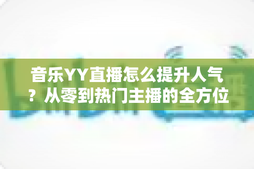 音乐YY直播怎么提升人气?从零到热门主播的全方位涨粉实战指南 音乐YY直播怎么提升人气?从零到热门主播的全方位涨粉实战指南