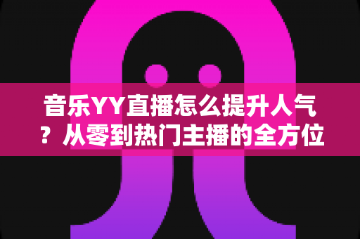 音乐YY直播怎么提升人气?从零到热门主播的全方位涨粉实战指南 音乐YY直播怎么提升人气?从零到热门主播的全方位涨粉实战指南