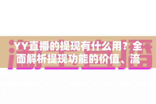YY直播的提现有什么用?全面解析提现功能的价值、流程与注意事项 YY直播的提现有什么用?全面解析提现功能的价值、流程与注意事项
