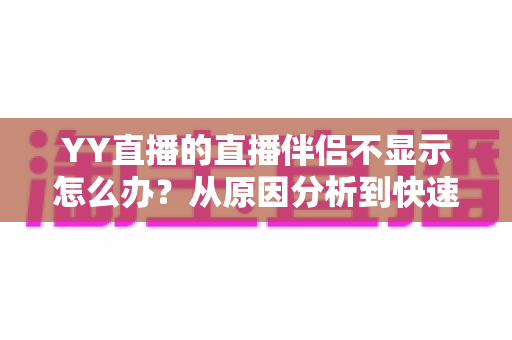 YY直播的直播伴侣不显示怎么办?从原因分析到快速修复的完整解决方案 YY直播的直播伴侣不显示怎么办?从原因分析到快速修复的完整解决方案