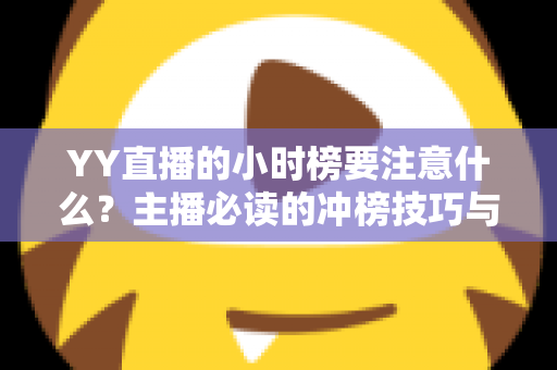 YY直播的小时榜要注意什么？主播必读的冲榜技巧与避坑指南全解析
