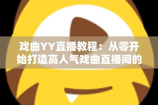 戏曲YY直播教程:从零开始打造高人气戏曲直播间的完整指南 戏曲YY直播教程:从零开始打造高人气戏曲直播间的完整指南