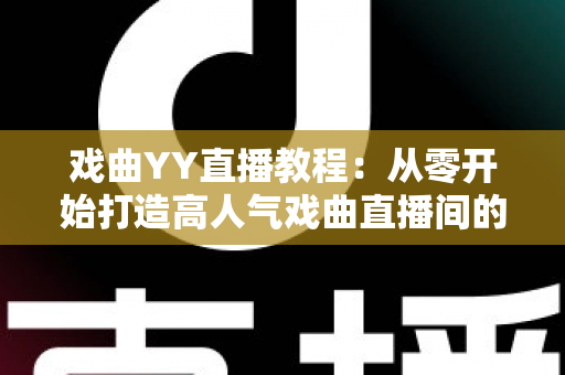 戏曲YY直播教程:从零开始打造高人气戏曲直播间的完整指南 戏曲YY直播教程:从零开始打造高人气戏曲直播间的完整指南