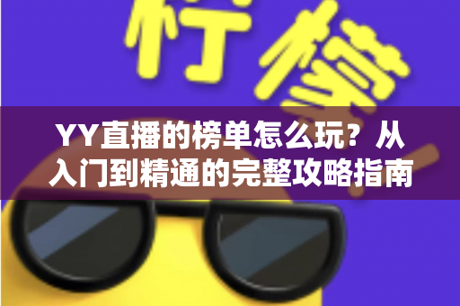 YY直播的榜单怎么玩?从入门到精通的完整攻略指南 YY直播的榜单怎么玩?从入门到精通的完整攻略指南
