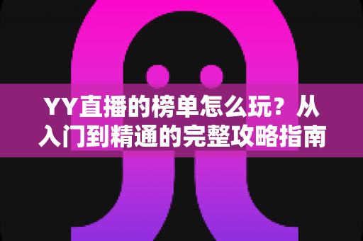 YY直播的榜单怎么玩?从入门到精通的完整攻略指南 YY直播的榜单怎么玩?从入门到精通的完整攻略指南