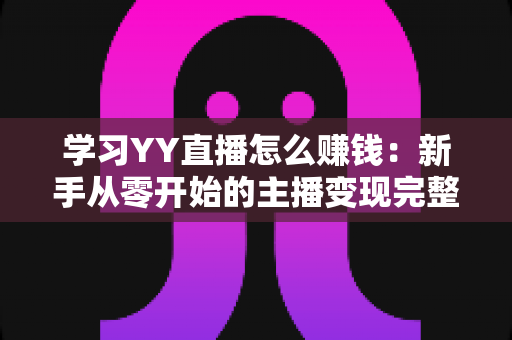 学习YY直播怎么赚钱:新手从零开始的主播变现完整指南 学习YY直播怎么赚钱:新手从零开始的主播变现完整指南