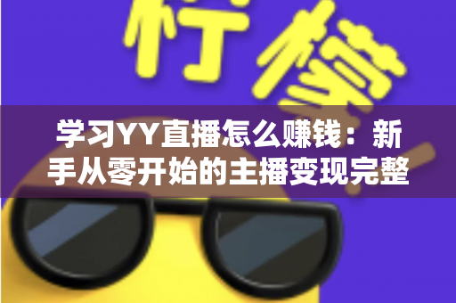 学习YY直播怎么赚钱:新手从零开始的主播变现完整指南 学习YY直播怎么赚钱:新手从零开始的主播变现完整指南